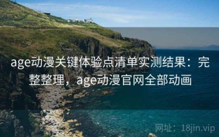 age动漫关键体验点清单实测结果：完整整理，age动漫官网全部动画