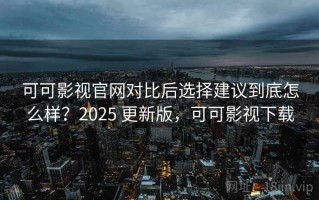 可可影视官网对比后选择建议到底怎么样？2025 更新版，可可影视下载