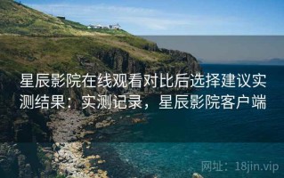 星辰影院在线观看对比后选择建议实测结果：实测记录，星辰影院客户端