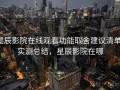 星辰影院在线观看功能取舍建议清单：实测总结，星辰影院在哪
