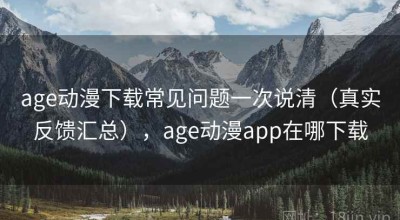 age动漫下载常见问题一次说清（真实反馈汇总），age动漫app在哪下载