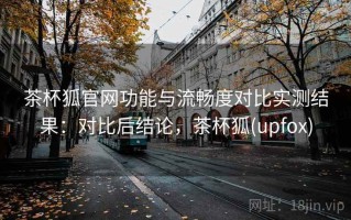 茶杯狐官网功能与流畅度对比实测结果：对比后结论，茶杯狐(upfox)