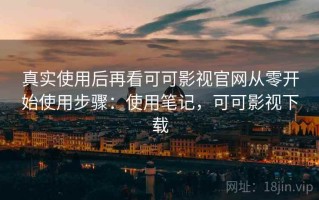 真实使用后再看可可影视官网从零开始使用步骤：使用笔记，可可影视下载