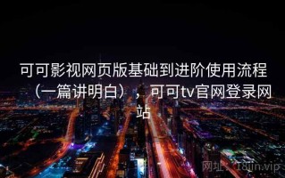 可可影视网页版基础到进阶使用流程（一篇讲明白），可可tv官网登录网站