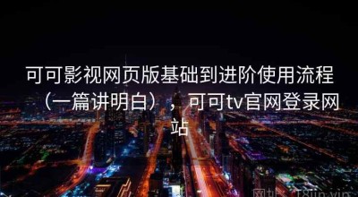可可影视网页版基础到进阶使用流程（一篇讲明白），可可tv官网登录网站