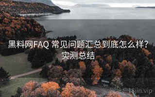黑料网FAQ 常见问题汇总到底怎么样？实测总结