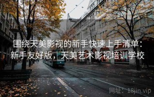 围绕天美影视的新手快速上手清单：新手友好版，天美艺术影视培训学校
