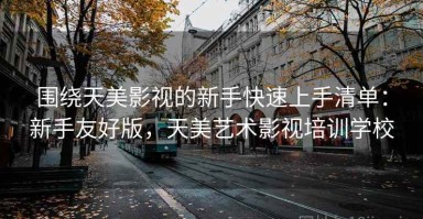 围绕天美影视的新手快速上手清单：新手友好版，天美艺术影视培训学校