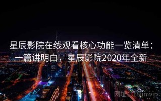 星辰影院在线观看核心功能一览清单：一篇讲明白，星辰影院2020年全新