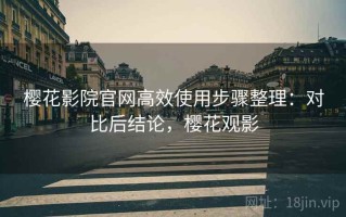 樱花影院官网高效使用步骤整理：对比后结论，樱花观影