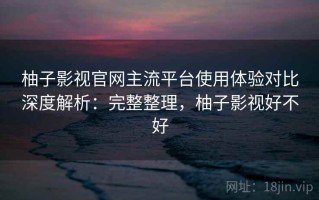 柚子影视官网主流平台使用体验对比深度解析：完整整理，柚子影视好不好