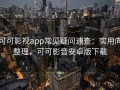 可可影视app常见疑问速查：实用向整理，可可影音安卓版下载