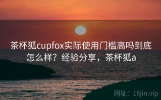 茶杯狐cupfox实际使用门槛高吗到底怎么样？经验分享，茶杯狐a