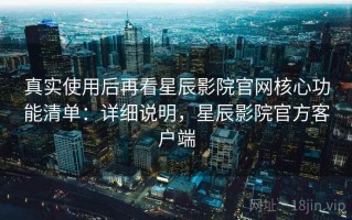 真实使用后再看星辰影院官网核心功能清单：详细说明，星辰影院官方客户端