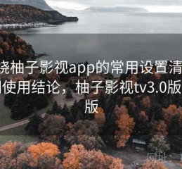 围绕柚子影视app的常用设置清单：长期使用结论，柚子影视tv3.0版最新版