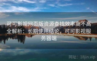 可可影视网页版资源查找效率高不高全解析：长期使用结论，可可影视服务器端