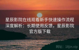 星辰影院在线观看新手快速操作流程深度解析：长期使用反馈，星辰影院官方版下载