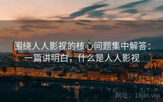 围绕人人影视的核心问题集中解答：一篇讲明白，什么是人人影视