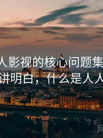 围绕人人影视的核心问题集中解答：一篇讲明白，什么是人人影视