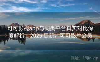可可影视app与同类平台真实对比深度解析：2025 更新，可可影片会员