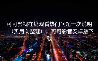 可可影视在线观看热门问题一次说明（实用向整理），可可影音安卓版下载