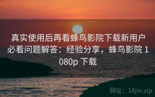 真实使用后再看蜂鸟影院下载新用户必看问题解答：经验分享，蜂鸟影院 1080p 下载