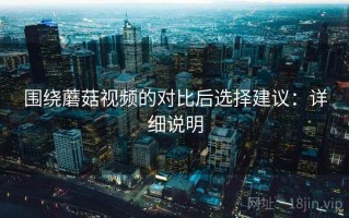 围绕蘑菇视频的对比后选择建议：详细说明