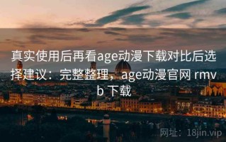 真实使用后再看age动漫下载对比后选择建议：完整整理，age动漫官网 rmvb 下载