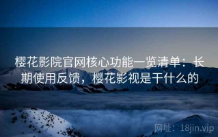樱花影院官网核心功能一览清单：长期使用反馈，樱花影视是干什么的