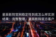 星辰影院官网稳定性到底怎么样实测结果：完整整理，星辰影院官方客户端