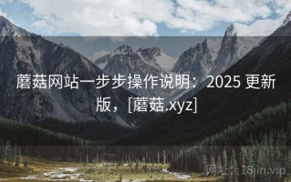蘑菇网站一步步操作说明：2025 更新版，[蘑菇.xyz]