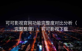 可可影视官网功能完整度对比分析（完整整理），可可影视下载