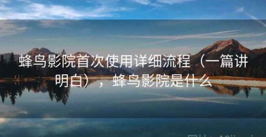 蜂鸟影院首次使用详细流程（一篇讲明白），蜂鸟影院是什么