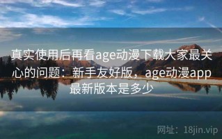 真实使用后再看age动漫下载大家最关心的问题：新手友好版，age动漫app最新版本是多少