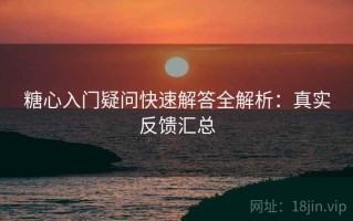 糖心入门疑问快速解答全解析：真实反馈汇总