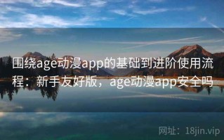 围绕age动漫app的基础到进阶使用流程：新手友好版，age动漫app安全吗