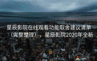 星辰影院在线观看功能取舍建议清单（完整整理），星辰影院2020年全新