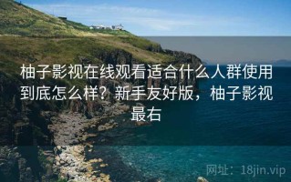 柚子影视在线观看适合什么人群使用到底怎么样？新手友好版，柚子影视最右