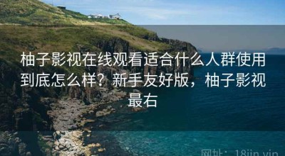 柚子影视在线观看适合什么人群使用到底怎么样？新手友好版，柚子影视最右