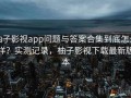柚子影视app问题与答案合集到底怎么样？实测记录，柚子影视下载最新版本
