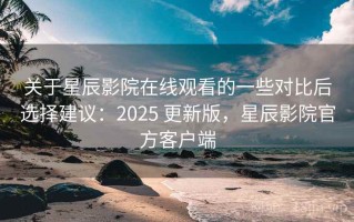 关于星辰影院在线观看的一些对比后选择建议：2025 更新版，星辰影院官方客户端