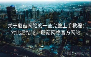 关于蘑菇网站的一些完整上手教程：对比后结论，蘑菇网络官方网站