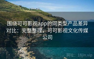 围绕可可影视app的同类型产品差异对比：完整整理，可可影视文化传媒公司