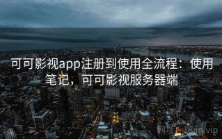 可可影视app注册到使用全流程：使用笔记，可可影视服务器端