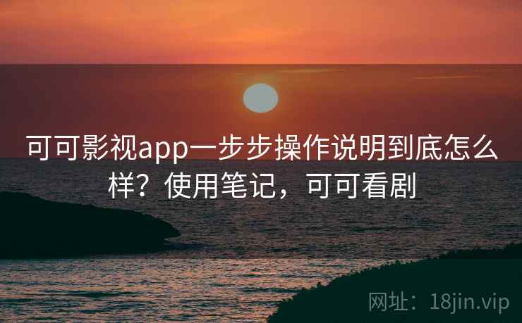 可可影视app一步步操作说明到底怎么样？使用笔记，可可看剧