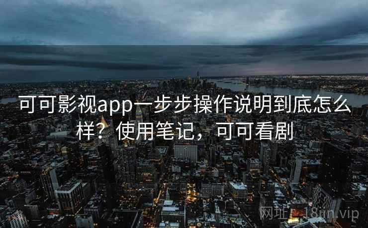 可可影视app一步步操作说明到底怎么样？使用笔记，可可看剧