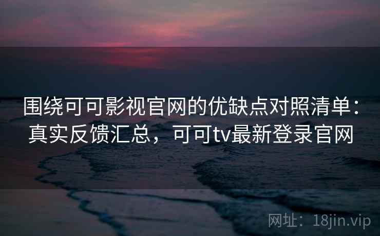 围绕可可影视官网的优缺点对照清单：真实反馈汇总，可可tv最新登录官网