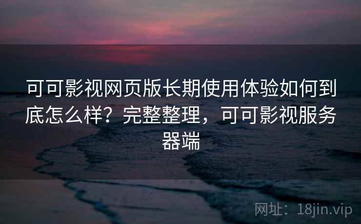 可可影视网页版长期使用体验如何到底怎么样？完整整理，可可影视服务器端