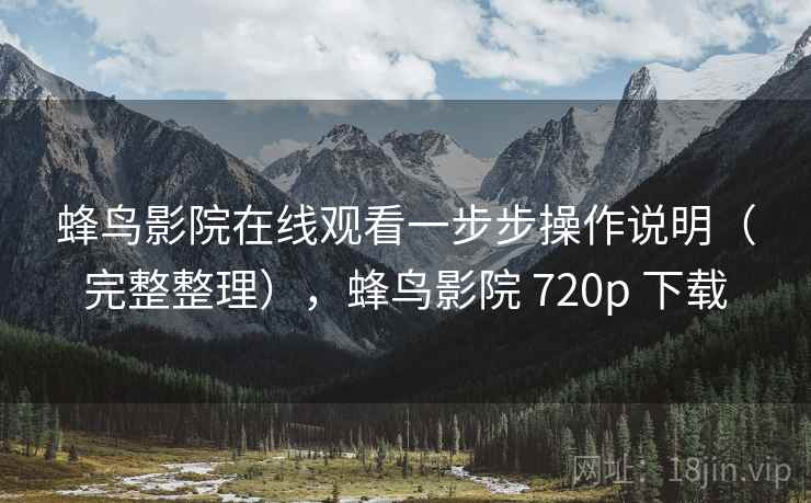 蜂鸟影院在线观看一步步操作说明（完整整理），蜂鸟影院 720p 下载