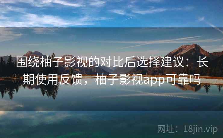 围绕柚子影视的对比后选择建议：长期使用反馈，柚子影视app可靠吗